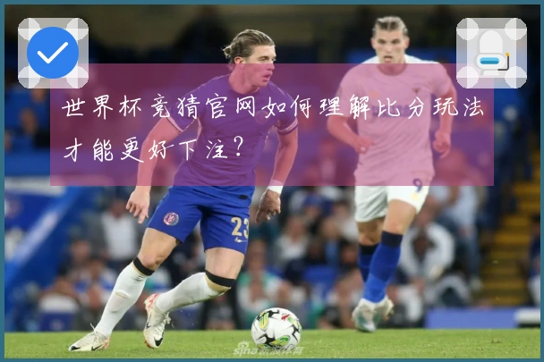 世界杯竞猜官网如何理解比分玩法才能更好下注？