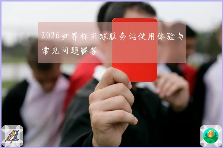 2026世界杯买球服务站使用体验与常见问题解答