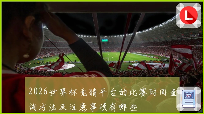 2026世界杯竞猜平台的比赛时间查询方法及注意事项有哪些