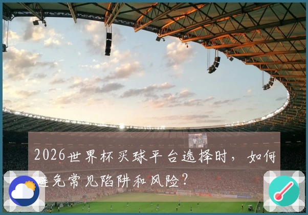 2026世界杯买球平台选择时,如何避免常见陷阱和风险?