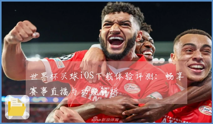 世界杯买球iOS下载体验评测：畅享赛事直播与功能解析
