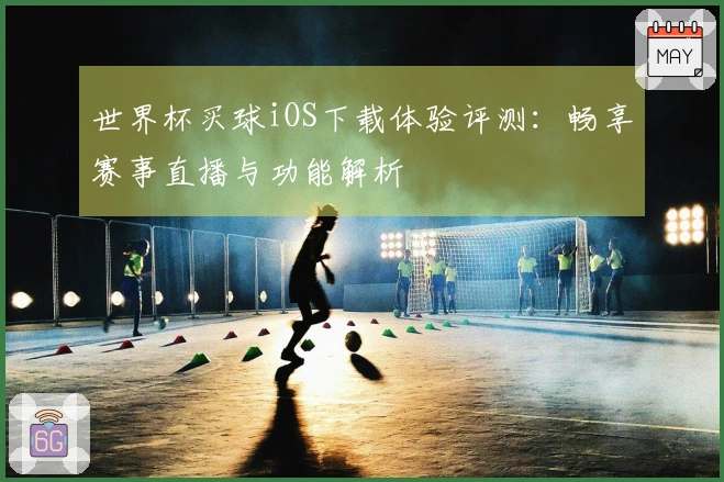 世界杯买球iOS下载体验评测：畅享赛事直播与功能解析
