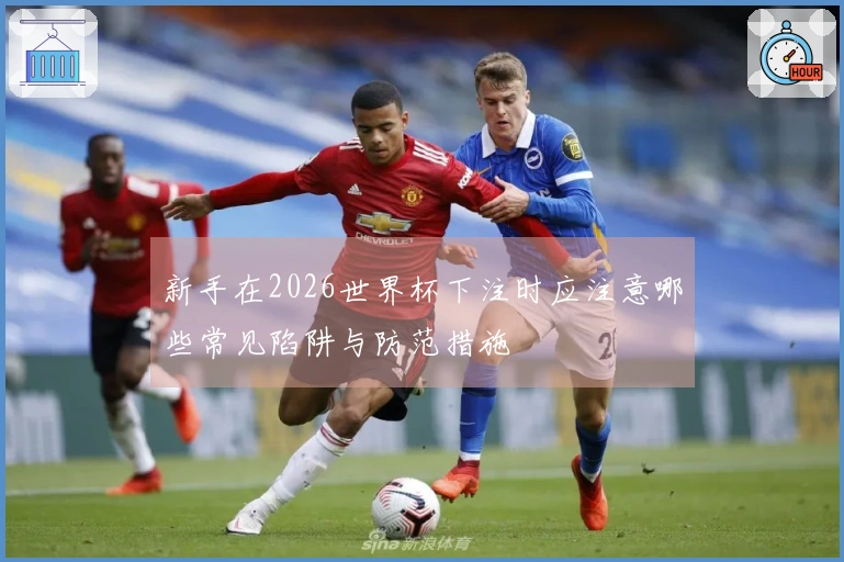 新手在2026世界杯下注时应注意哪些常见陷阱与防范措施