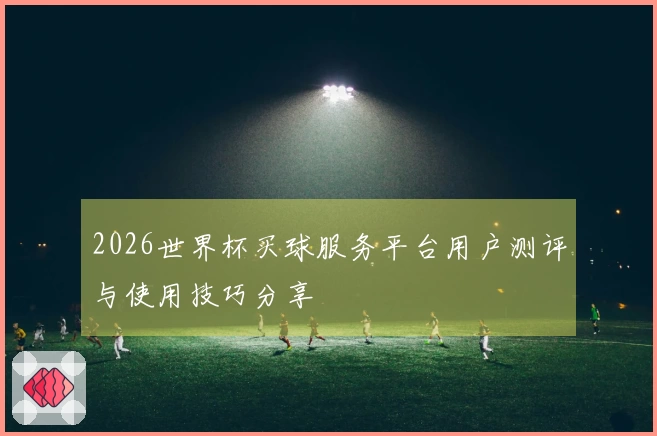 2026世界杯买球服务平台用户测评与使用技巧分享