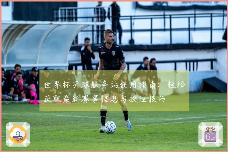 世界杯买球服务站使用指南：轻松获取最新赛事信息与投注技巧