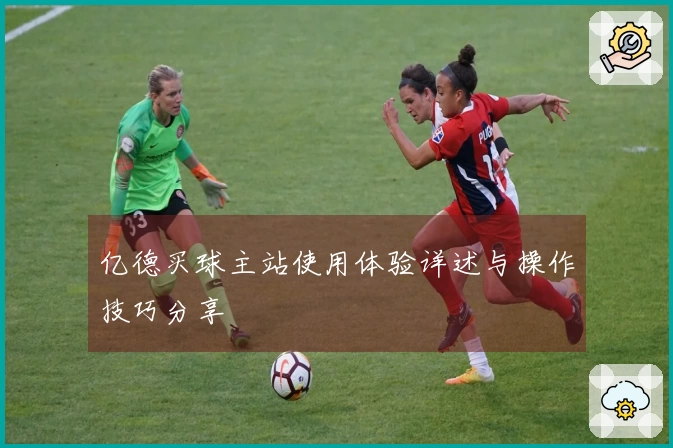 亿德买球主站使用体验详述与操作技巧分享