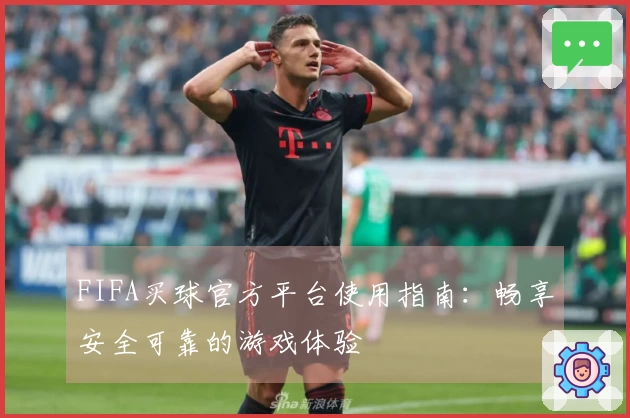 FIFA买球官方平台使用指南：畅享安全可靠的游戏体验