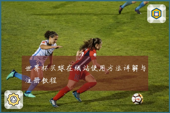 世界杯买球在线站使用方法详解与注册教程